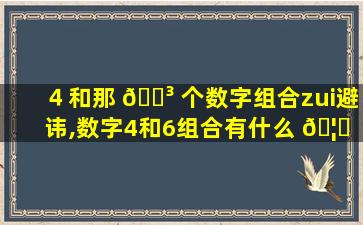 ４和那 🐳 个数字组合zui
避讳,数字4和6组合有什么 🦁 讲究